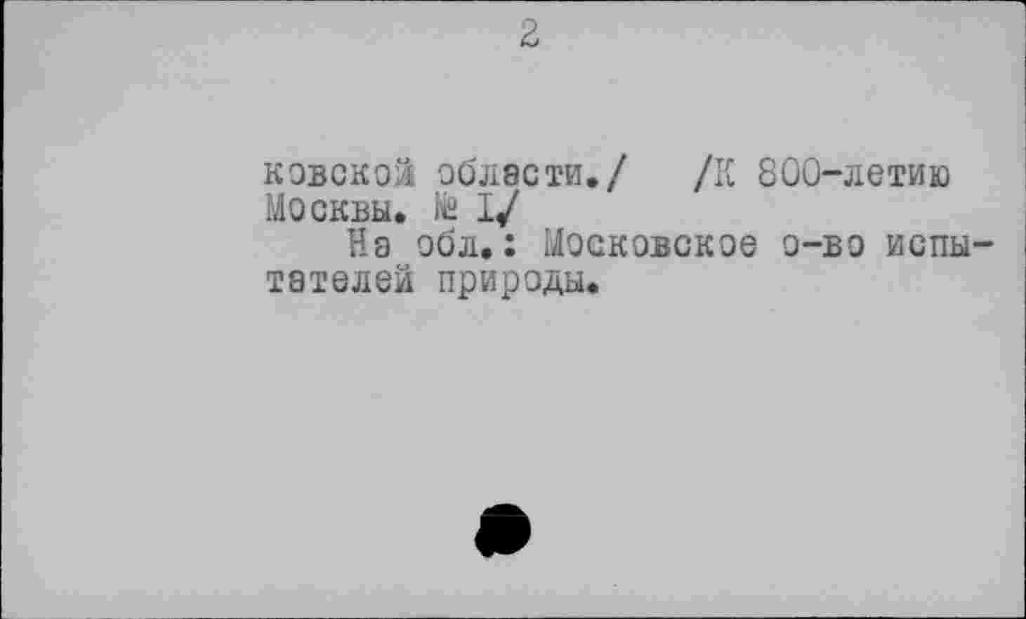 ﻿2
ковской области./ /К 800-летию
Москвы, te I/
На обл. : Московское о-во испытателей природы.